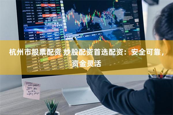 杭州市股票配资 炒股配资首选配资：安全可靠，资金灵活