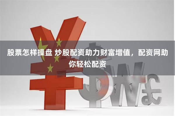 股票怎样操盘 炒股配资助力财富增值，配资网助你轻松配资