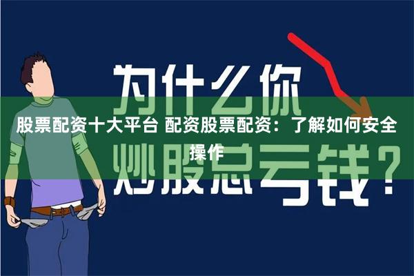 股票配资十大平台 配资股票配资：了解如何安全操作