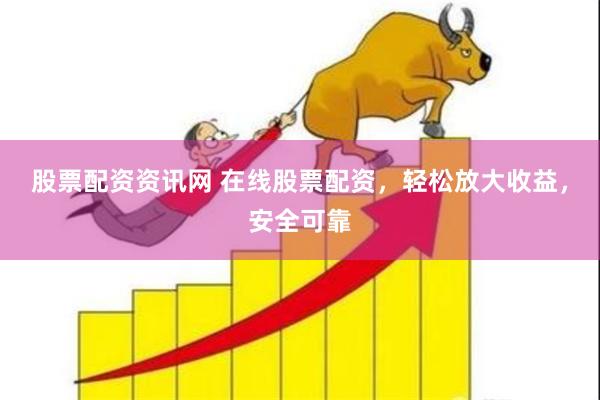 股票配资资讯网 在线股票配资，轻松放大收益，安全可靠