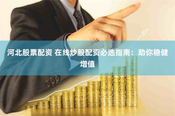 河北股票配资 在线炒股配资必选指南：助你稳健增值