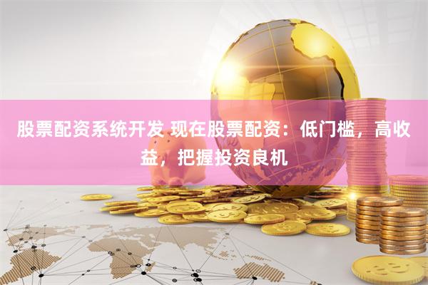 股票配资系统开发 现在股票配资：低门槛，高收益，把握投资良机