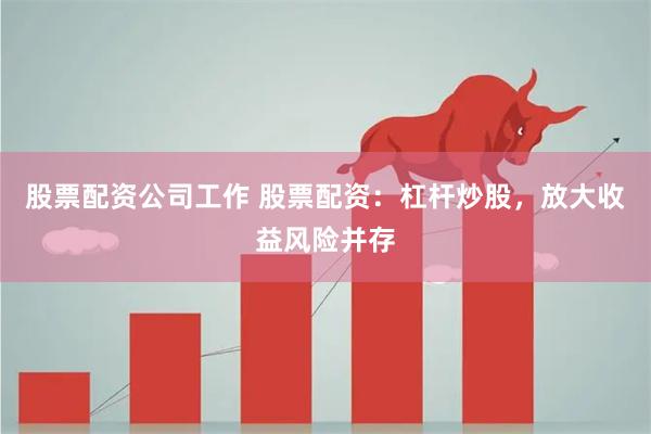 股票配资公司工作 股票配资：杠杆炒股，放大收益风险并存