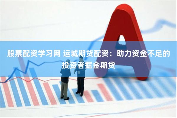 股票配资学习网 运城期货配资：助力资金不足的投资者掘金期货