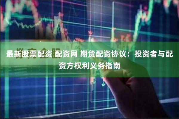最新股票配资 配资网 期货配资协议：投资者与配资方权利义务指南