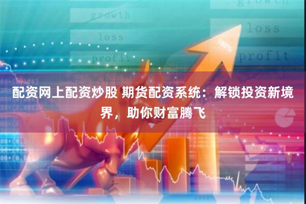 配资网上配资炒股 期货配资系统：解锁投资新境界，助你财富腾飞
