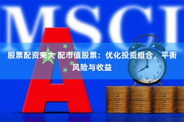 股票配资来大 配市值股票：优化投资组合，平衡风险与收益