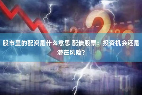 股市里的配资是什么意思 配债股票：投资机会还是潜在风险？