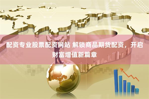 配资专业股票配资网站 解锁商品期货配资，开启财富增值新篇章