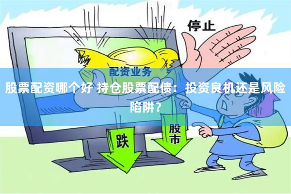股票配资哪个好 持仓股票配债：投资良机还是风险陷阱？