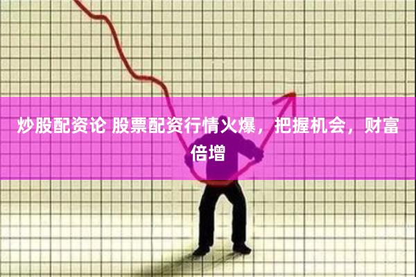 炒股配资论 股票配资行情火爆，把握机会，财富倍增