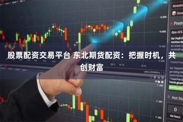 股票配资交易平台 东北期货配资：把握时机，共创财富