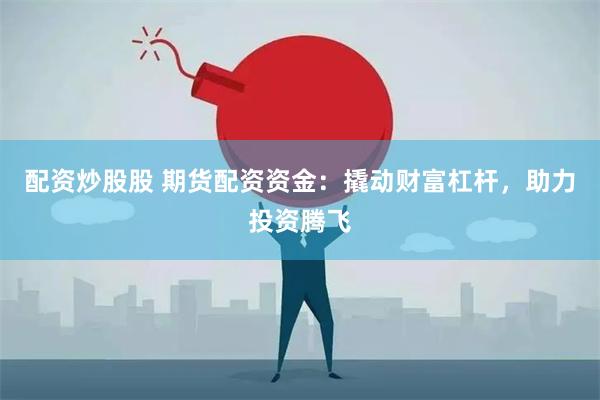 配资炒股股 期货配资资金：撬动财富杠杆，助力投资腾飞