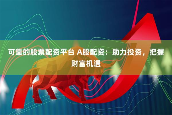 可靠的股票配资平台 A股配资：助力投资，把握财富机遇