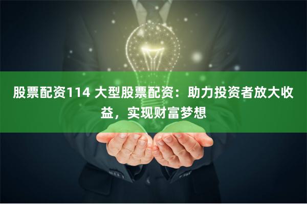股票配资114 大型股票配资：助力投资者放大收益，实现财富梦想