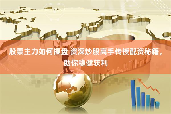 股票主力如何操盘 资深炒股高手传授配资秘籍，助你稳健获利