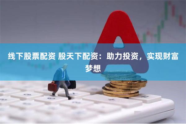 线下股票配资 股天下配资：助力投资，实现财富梦想