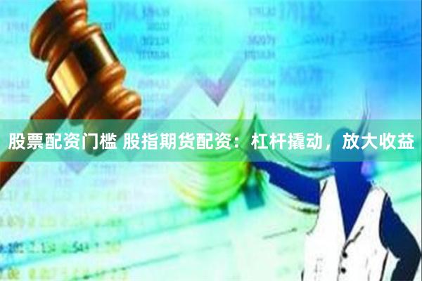 股票配资门槛 股指期货配资：杠杆撬动，放大收益