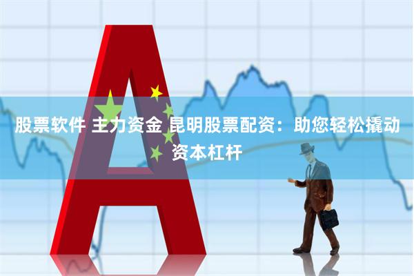 股票软件 主力资金 昆明股票配资：助您轻松撬动资本杠杆