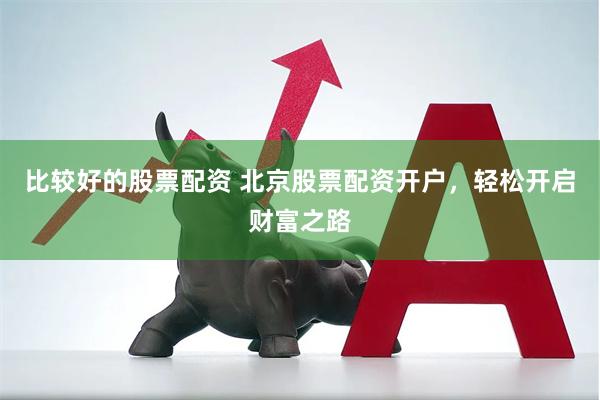 比较好的股票配资 北京股票配资开户，轻松开启财富之路
