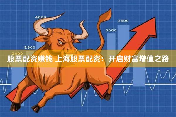 股票配资赚钱 上海股票配资：开启财富增值之路