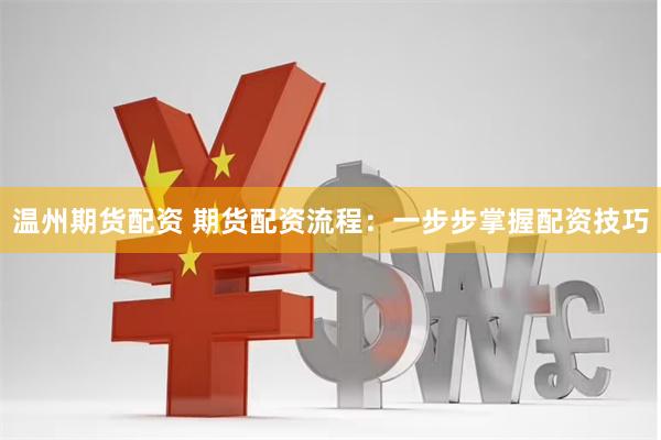 温州期货配资 期货配资流程：一步步掌握配资技巧