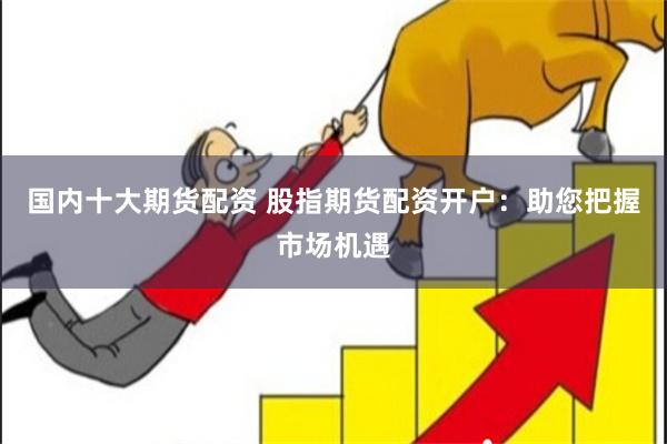 国内十大期货配资 股指期货配资开户：助您把握市场机遇