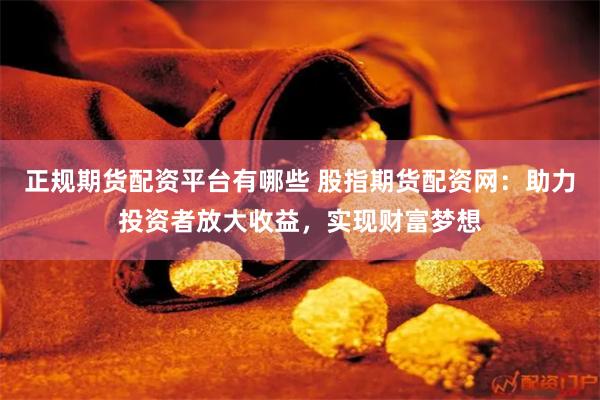 正规期货配资平台有哪些 股指期货配资网：助力投资者放大收益，实现财富梦想