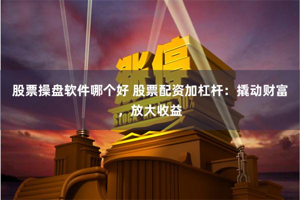 股票操盘软件哪个好 股票配资加杠杆：撬动财富，放大收益