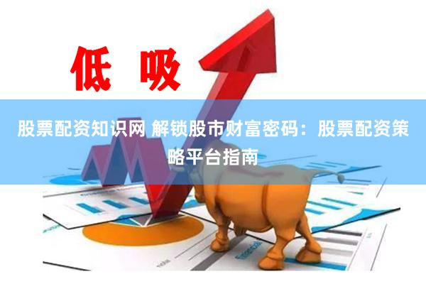 股票配资知识网 解锁股市财富密码：股票配资策略平台指南