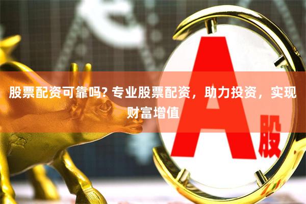 股票配资可靠吗? 专业股票配资，助力投资，实现财富增值