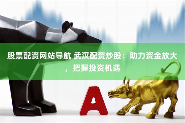 股票配资网站导航 武汉配资炒股：助力资金放大，把握投资机遇