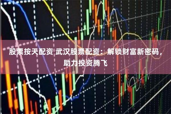 股票按天配资 武汉股票配资：解锁财富新密码，助力投资腾飞