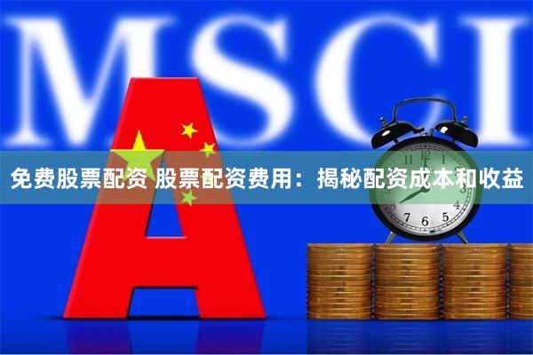 免费股票配资 股票配资费用：揭秘配资成本和收益
