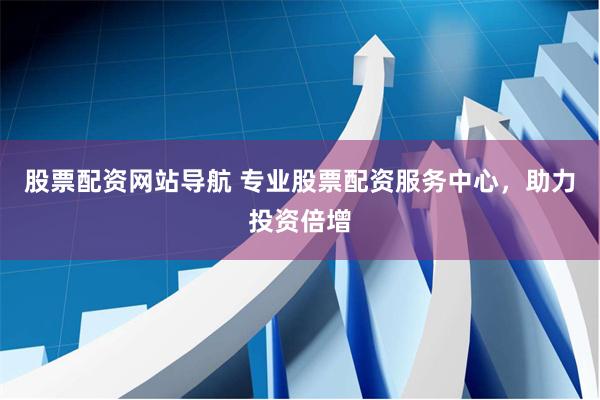 股票配资网站导航 专业股票配资服务中心，助力投资倍增
