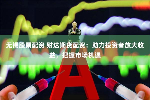 无锡股票配资 财达期货配资：助力投资者放大收益，把握市场机遇
