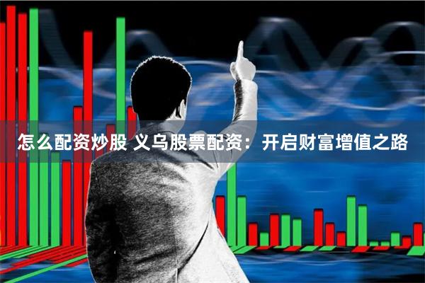 怎么配资炒股 义乌股票配资：开启财富增值之路
