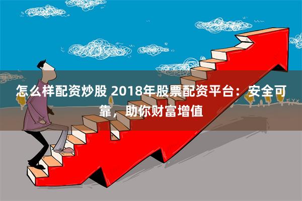 怎么样配资炒股 2018年股票配资平台：安全可靠，助你财富增值