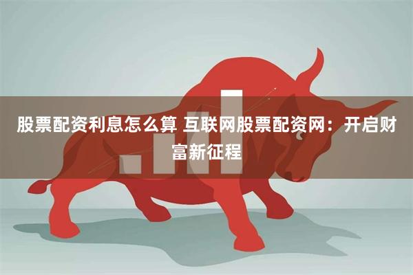 股票配资利息怎么算 互联网股票配资网：开启财富新征程