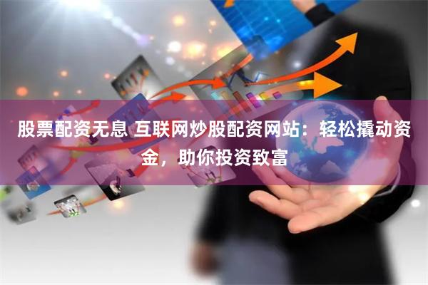 股票配资无息 互联网炒股配资网站：轻松撬动资金，助你投资致富