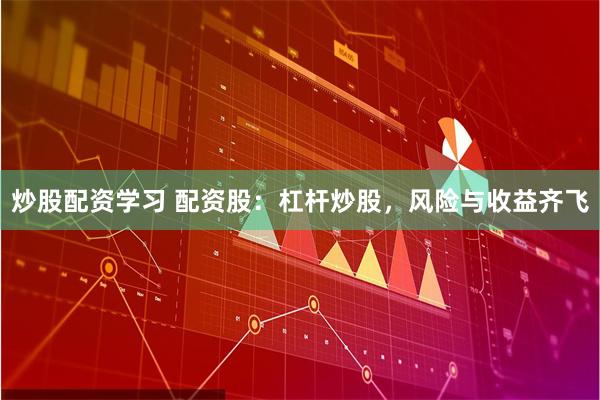 炒股配资学习 配资股：杠杆炒股，风险与收益齐飞
