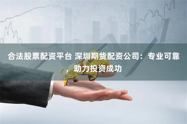 合法股票配资平台 深圳期货配资公司：专业可靠，助力投资成功