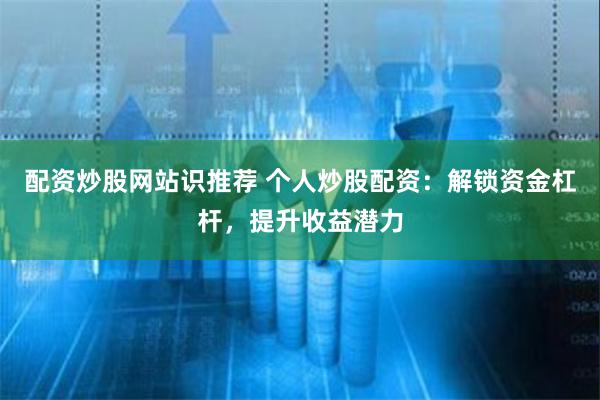 配资炒股网站识推荐 个人炒股配资：解锁资金杠杆，提升收益潜力