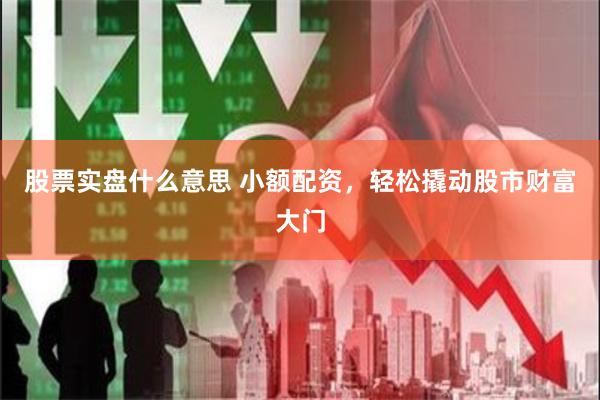 股票实盘什么意思 小额配资，轻松撬动股市财富大门