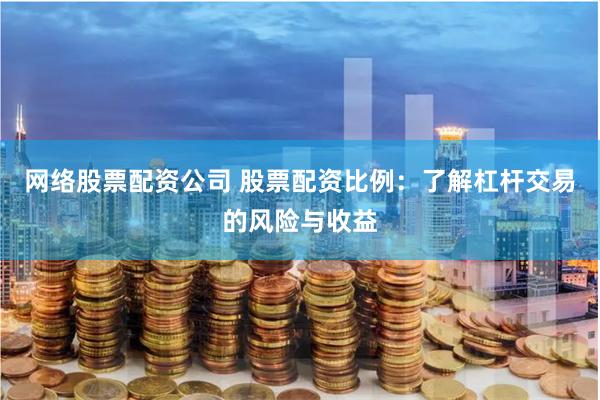 网络股票配资公司 股票配资比例：了解杠杆交易的风险与收益