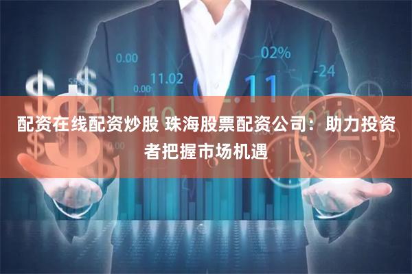 配资在线配资炒股 珠海股票配资公司：助力投资者把握市场机遇