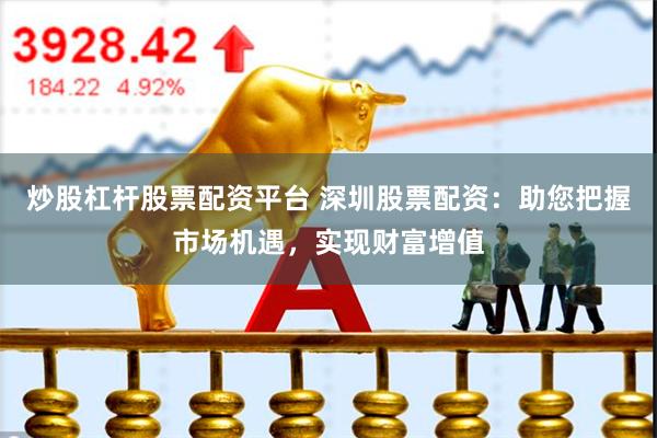 炒股杠杆股票配资平台 深圳股票配资：助您把握市场机遇，实现财富增值