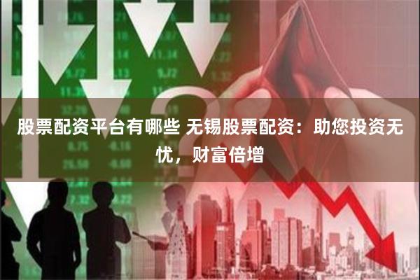 股票配资平台有哪些 无锡股票配资：助您投资无忧，财富倍增
