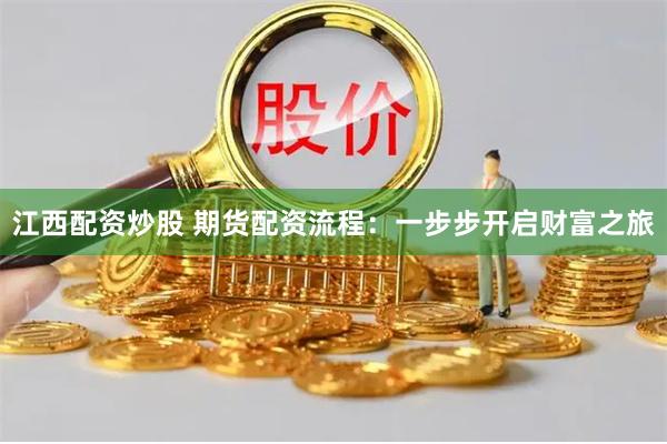 江西配资炒股 期货配资流程：一步步开启财富之旅