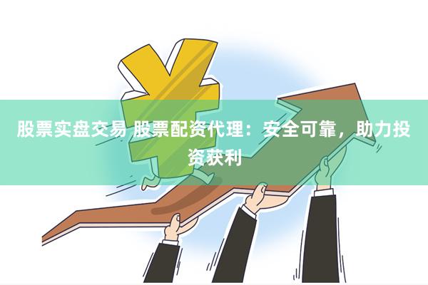 股票实盘交易 股票配资代理：安全可靠，助力投资获利